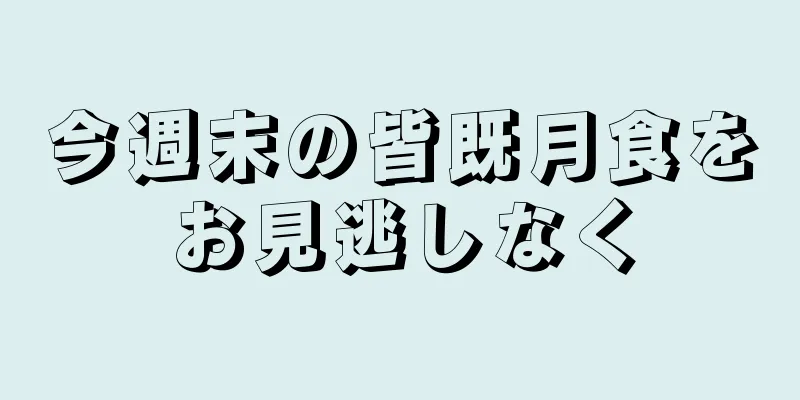 今週末の皆既月食をお見逃しなく