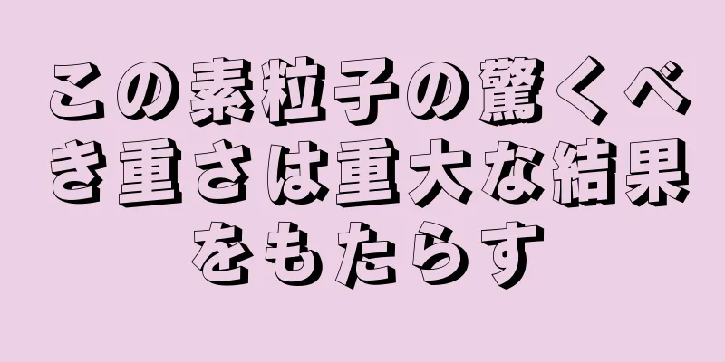 この素粒子の驚くべき重さは重大な結果をもたらす