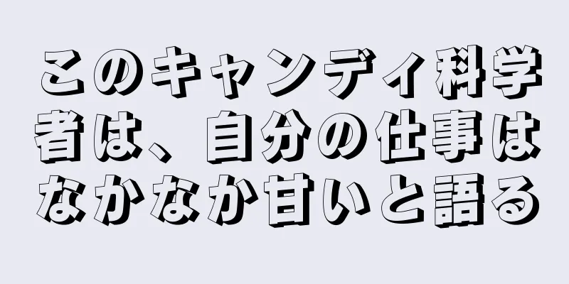 このキャンディ科学者は、自分の仕事はなかなか甘いと語る