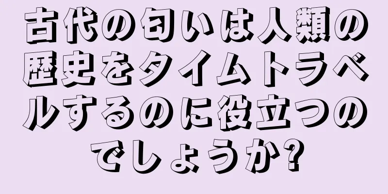 古代の匂いは人類の歴史をタイムトラベルするのに役立つのでしょうか?