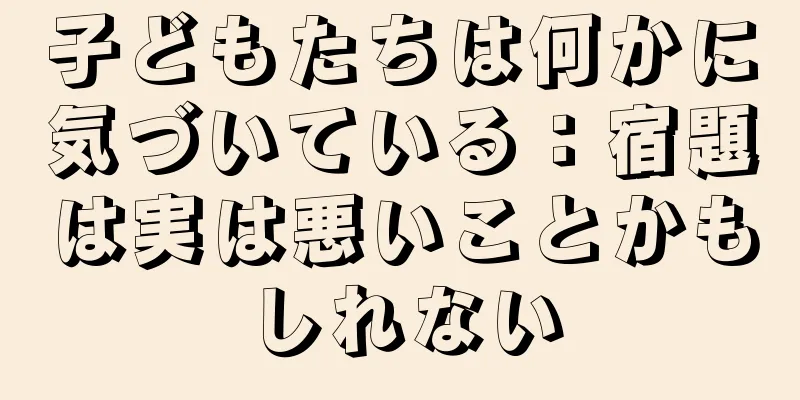 子どもたちは何かに気づいている：宿題は実は悪いことかもしれない