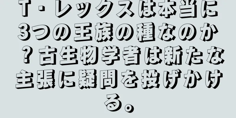 T・レックスは本当に3つの王族の種なのか？古生物学者は新たな主張に疑問を投げかける。