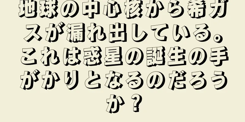 地球の中心核から希ガスが漏れ出している。これは惑星の誕生の手がかりとなるのだろうか？
