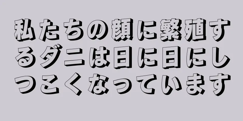 私たちの顔に繁殖するダニは日に日にしつこくなっています