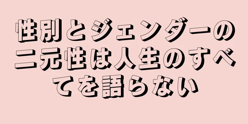 性別とジェンダーの二元性は人生のすべてを語らない