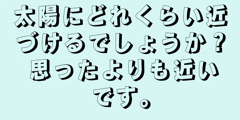 太陽にどれくらい近づけるでしょうか？ 思ったよりも近いです。
