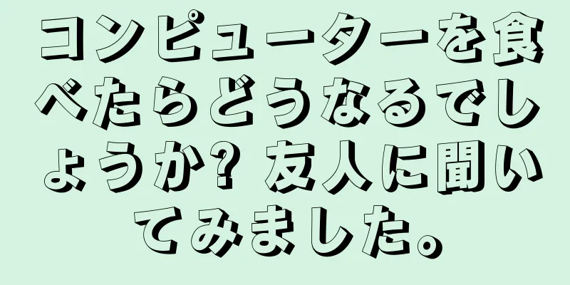コンピューターを食べたらどうなるでしょうか? 友人に聞いてみました。