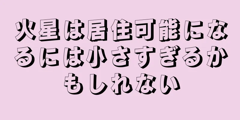 火星は居住可能になるには小さすぎるかもしれない