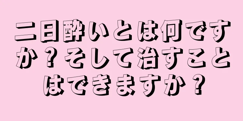 二日酔いとは何ですか？そして治すことはできますか？