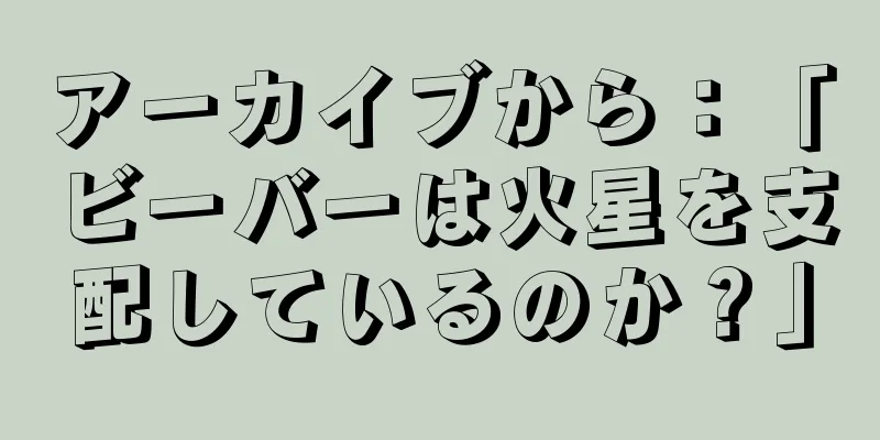 アーカイブから：「ビーバーは火星を支配しているのか？」