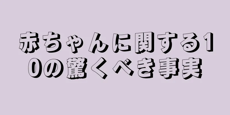 赤ちゃんに関する10の驚くべき事実