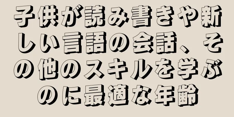 子供が読み書きや新しい言語の会話、その他のスキルを学ぶのに最適な年齢