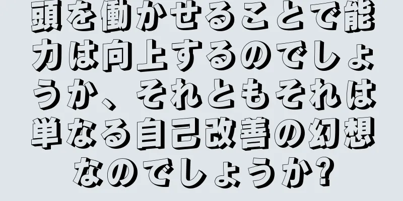 頭を働かせることで能力は向上するのでしょうか、それともそれは単なる自己改善の幻想なのでしょうか?