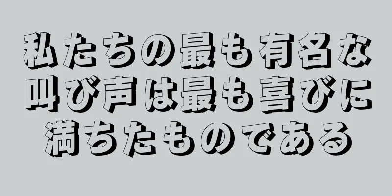 私たちの最も有名な叫び声は最も喜びに満ちたものである