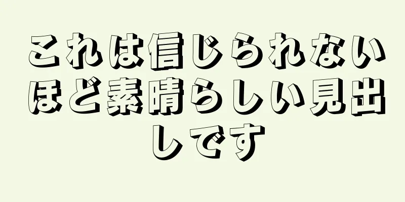これは信じられないほど素晴らしい見出しです