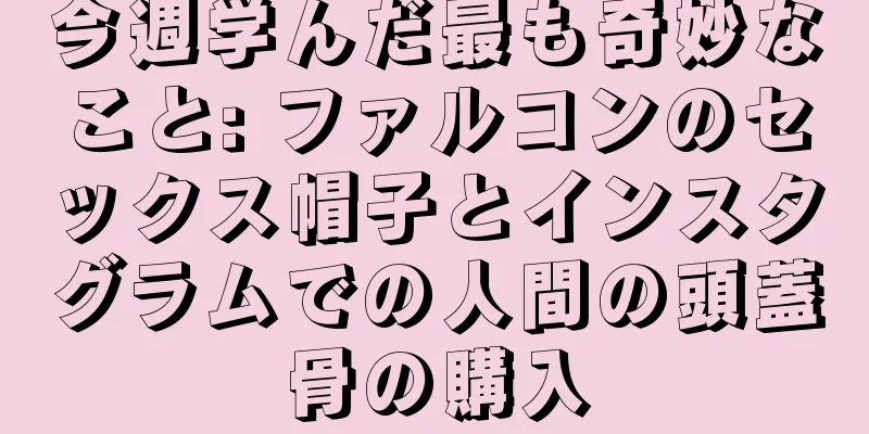 今週学んだ最も奇妙なこと: ファルコンのセックス帽子とインスタグラムでの人間の頭蓋骨の購入