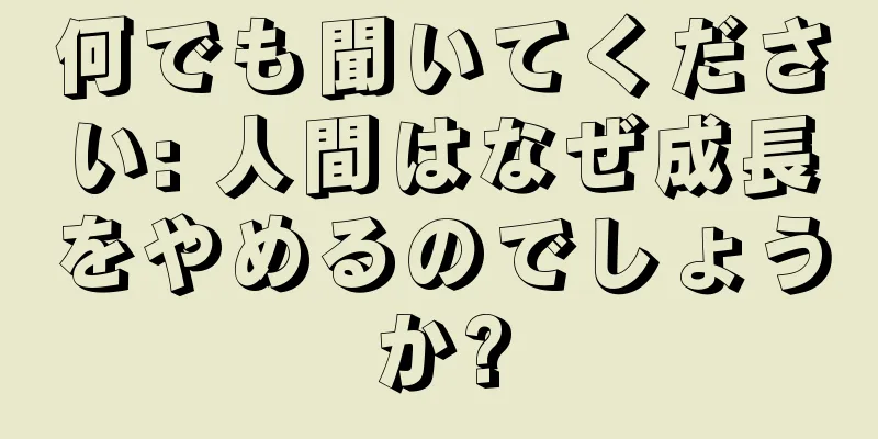 何でも聞いてください: 人間はなぜ成長をやめるのでしょうか?