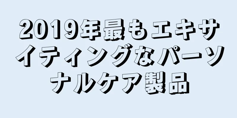 2019年最もエキサイティングなパーソナルケア製品