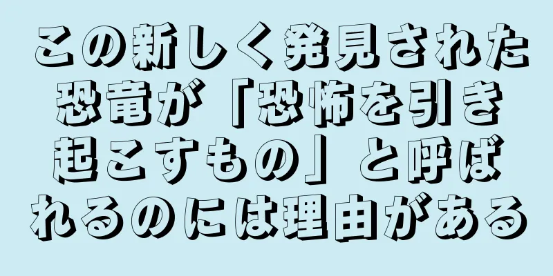 この新しく発見された恐竜が「恐怖を引き起こすもの」と呼ばれるのには理由がある