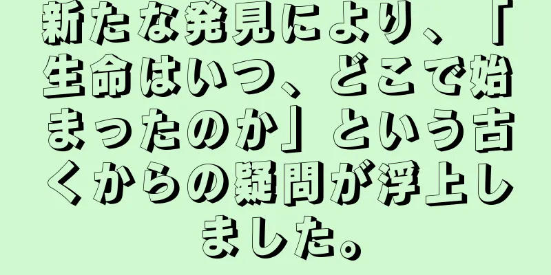 新たな発見により、「生命はいつ、どこで始まったのか」という古くからの疑問が浮上しました。