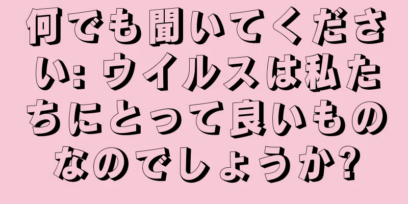 何でも聞いてください: ウイルスは私たちにとって良いものなのでしょうか?
