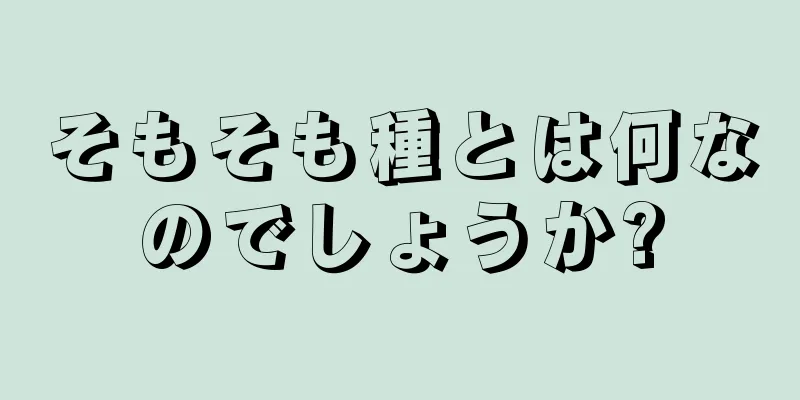 そもそも種とは何なのでしょうか?