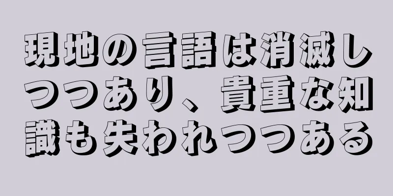 現地の言語は消滅しつつあり、貴重な知識も失われつつある