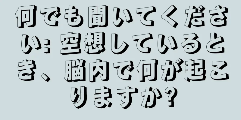 何でも聞いてください: 空想しているとき、脳内で何が起こりますか?