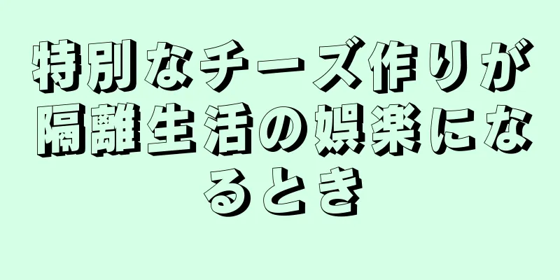 特別なチーズ作りが隔離生活の娯楽になるとき