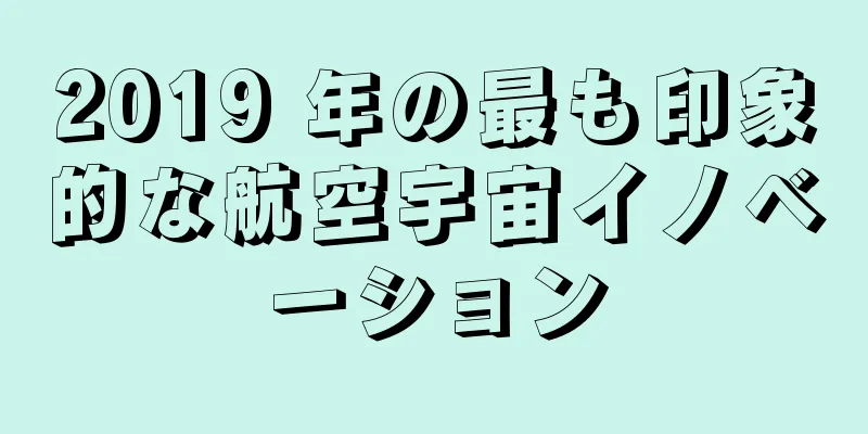 2019 年の最も印象的な航空宇宙イノベーション