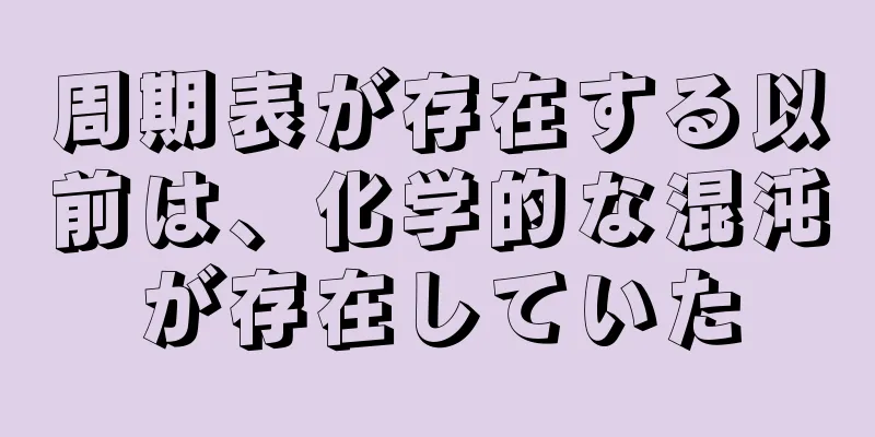 周期表が存在する以前は、化学的な混沌が存在していた