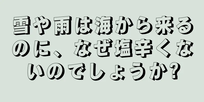 雪や雨は海から来るのに、なぜ塩辛くないのでしょうか?