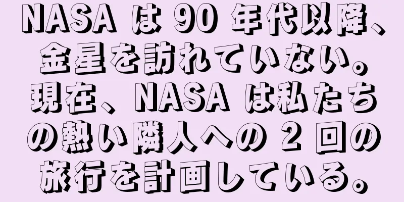 NASA は 90 年代以降、金星を訪れていない。現在、NASA は私たちの熱い隣人への 2 回の旅行を計画している。