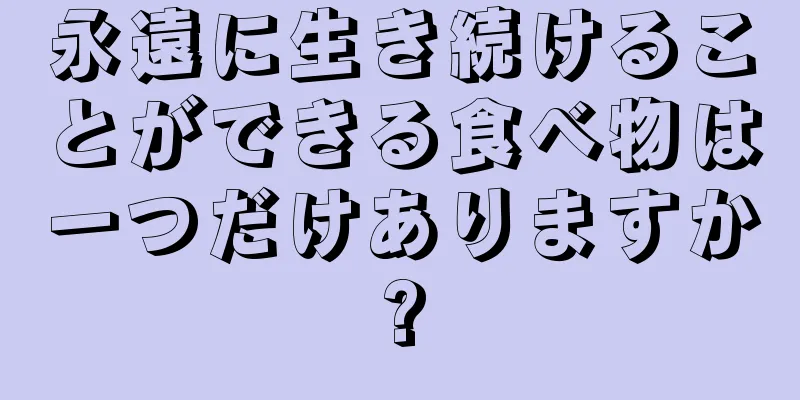 永遠に生き続けることができる食べ物は一つだけありますか?