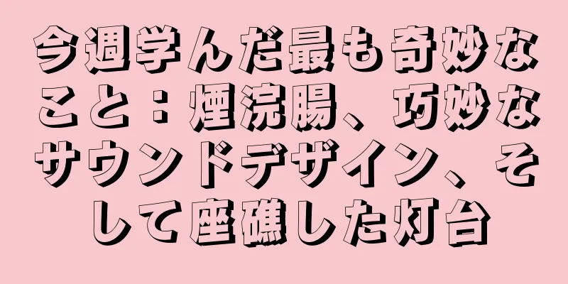 今週学んだ最も奇妙なこと：煙浣腸、巧妙なサウンドデザイン、そして座礁した灯台