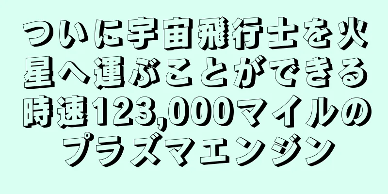ついに宇宙飛行士を火星へ運ぶことができる時速123,000マイルのプラズマエンジン