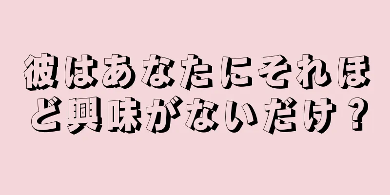 彼はあなたにそれほど興味がないだけ？