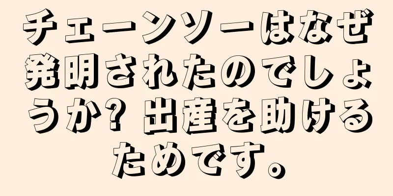 チェーンソーはなぜ発明されたのでしょうか? 出産を助けるためです。