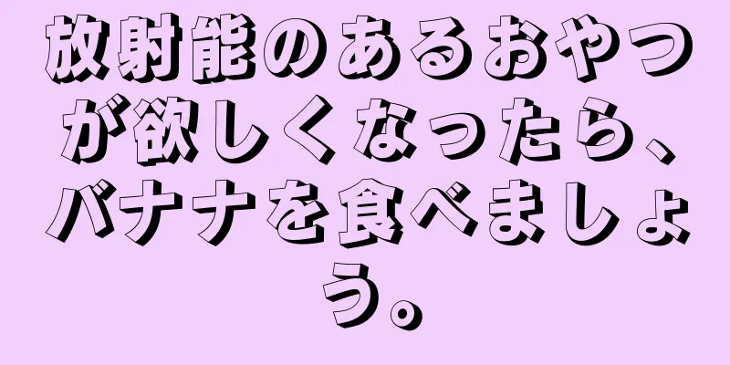 放射能のあるおやつが欲しくなったら、バナナを食べましょう。