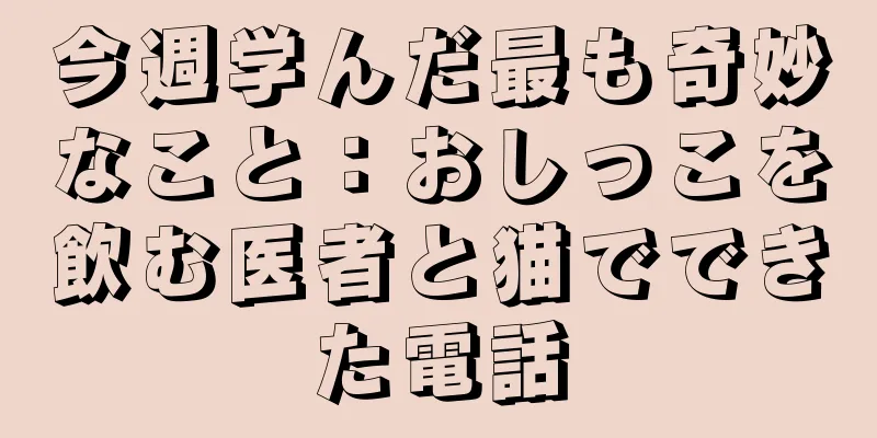 今週学んだ最も奇妙なこと：おしっこを飲む医者と猫でできた電話