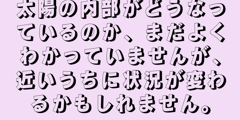 太陽の内部がどうなっているのか、まだよくわかっていませんが、近いうちに状況が変わるかもしれません。