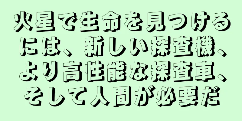 火星で生命を見つけるには、新しい探査機、より高性能な探査車、そして人間が必要だ