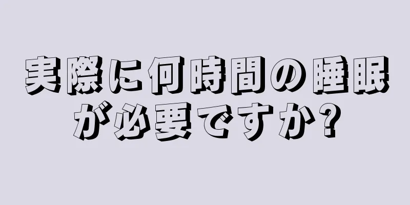 実際に何時間の睡眠が必要ですか?