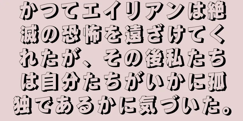 かつてエイリアンは絶滅の恐怖を遠ざけてくれたが、その後私たちは自分たちがいかに孤独であるかに気づいた。
