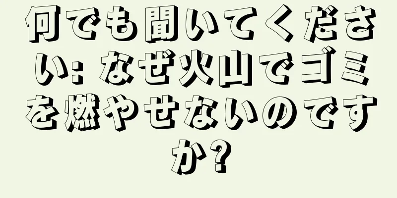 何でも聞いてください: なぜ火山でゴミを燃やせないのですか?