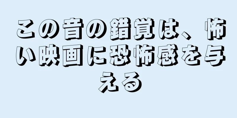 この音の錯覚は、怖い映画に恐怖感を与える