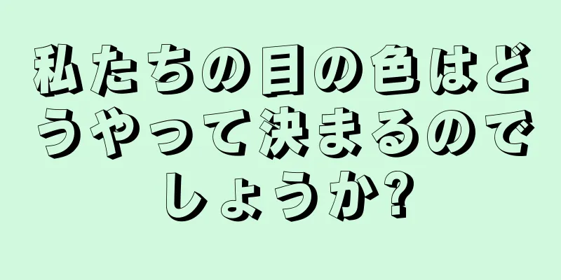 私たちの目の色はどうやって決まるのでしょうか?