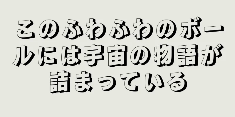 このふわふわのボールには宇宙の物語が詰まっている