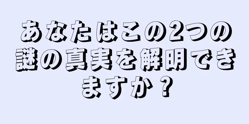 あなたはこの2つの謎の真実を解明できますか？