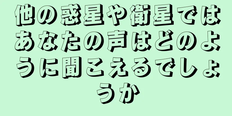 他の惑星や衛星ではあなたの声はどのように聞こえるでしょうか